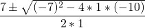 \[\frac{7 \pm \sqrt{(-7)^2 - 4 * 1 * (-10)}} {2 * 1} \]