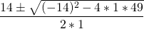 \[\frac{14 \pm \sqrt{(-14)^2 - 4 * 1 * 49}} {2 * 1} \]